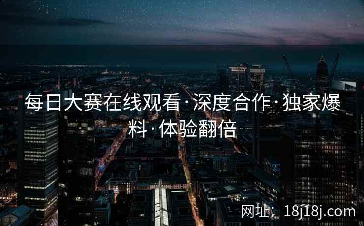 每日大赛在线观看·深度合作·独家爆料·体验翻倍