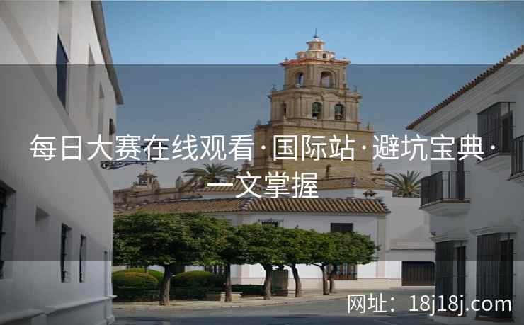 每日大赛在线观看·国际站·避坑宝典·一文掌握