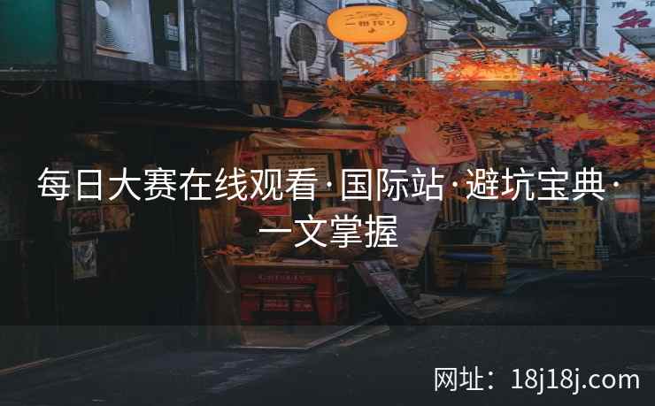 每日大赛在线观看·国际站·避坑宝典·一文掌握