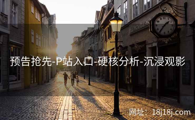 预告抢先-P站入口-硬核分析-沉浸观影