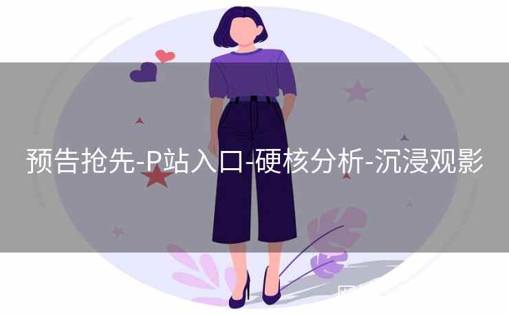 预告抢先-P站入口-硬核分析-沉浸观影