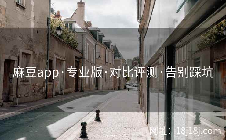 麻豆app·专业版·对比评测·告别踩坑