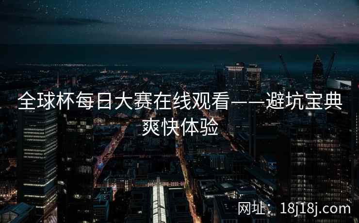 全球杯每日大赛在线观看——避坑宝典爽快体验