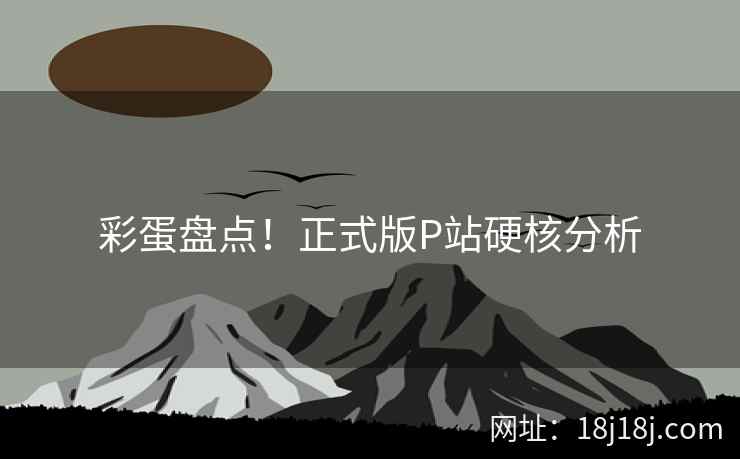 彩蛋盘点！正式版P站硬核分析