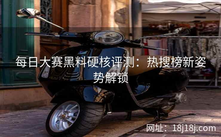 每日大赛黑料硬核评测：热搜榜新姿势解锁