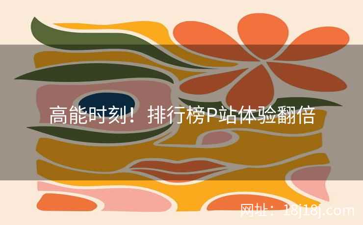 高能时刻！排行榜P站体验翻倍