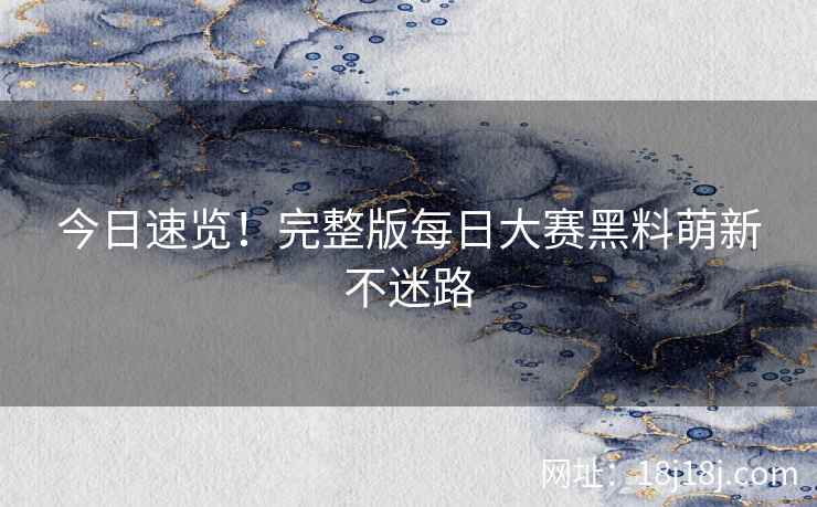 今日速览！完整版每日大赛黑料萌新不迷路