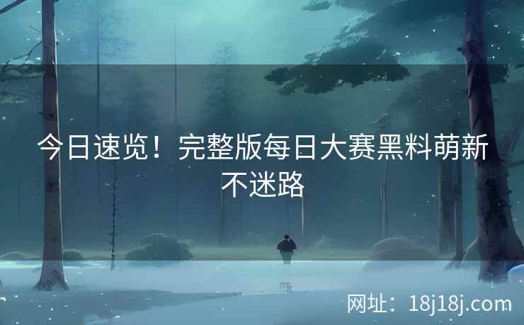 今日速览！完整版每日大赛黑料萌新不迷路