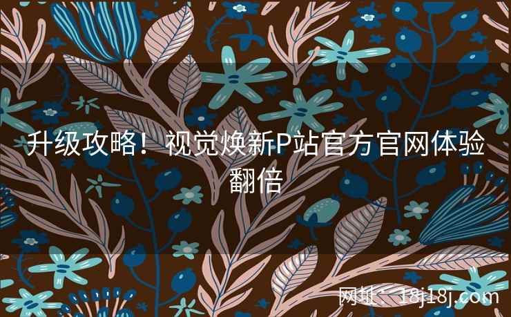 升级攻略！视觉焕新P站官方官网体验翻倍