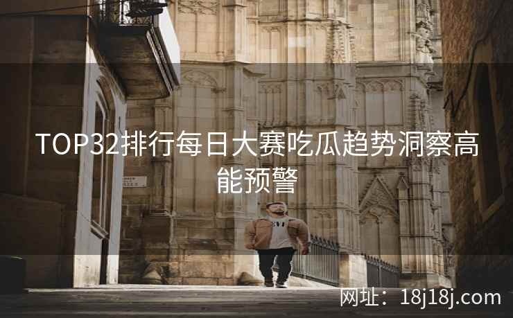 TOP32排行每日大赛吃瓜趋势洞察高能预警