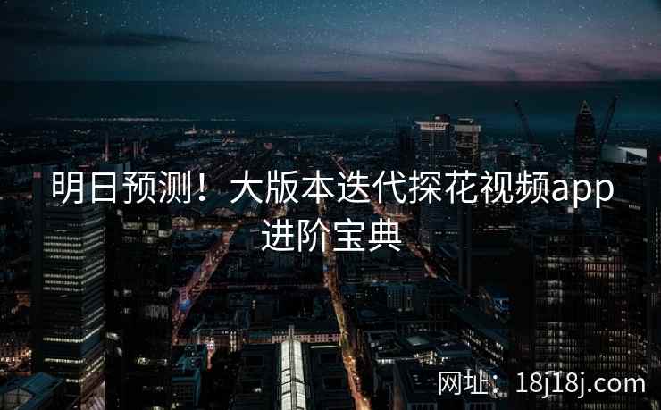 明日预测！大版本迭代探花视频app进阶宝典