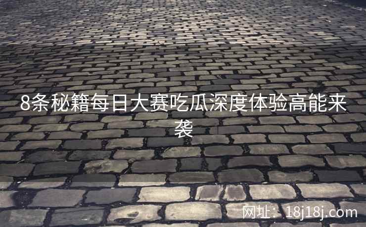 8条秘籍每日大赛吃瓜深度体验高能来袭