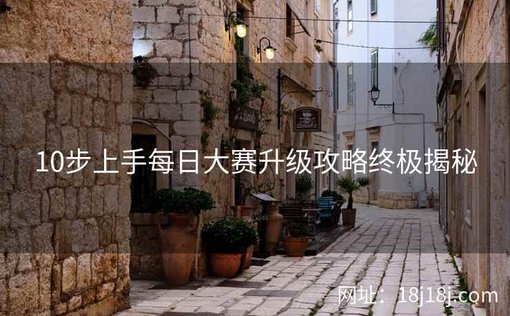 10步上手每日大赛升级攻略终极揭秘