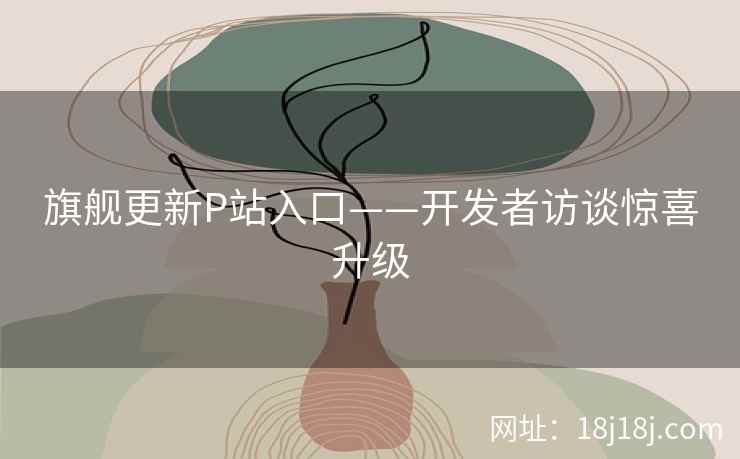 旗舰更新P站入口——开发者访谈惊喜升级