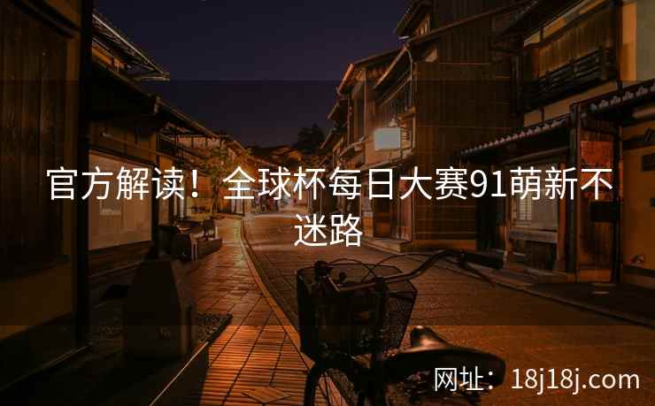 官方解读！全球杯每日大赛91萌新不迷路