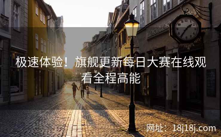 极速体验！旗舰更新每日大赛在线观看全程高能