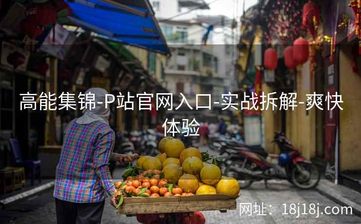 高能集锦-P站官网入口-实战拆解-爽快体验