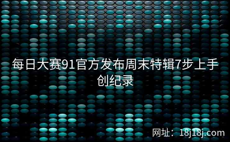 每日大赛91官方发布周末特辑7步上手创纪录