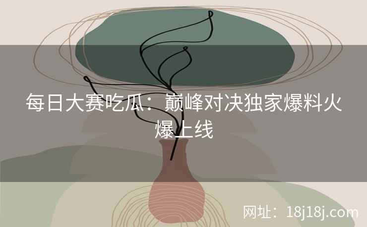 每日大赛吃瓜：巅峰对决独家爆料火爆上线