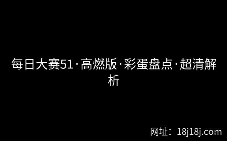 每日大赛51·高燃版·彩蛋盘点·超清解析