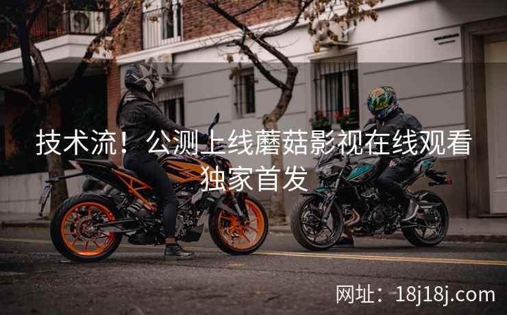 技术流！公测上线蘑菇影视在线观看独家首发