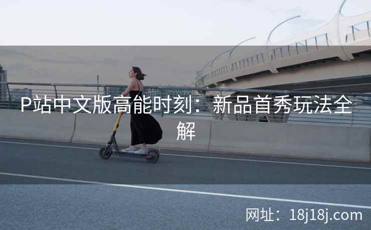 P站中文版高能时刻：新品首秀玩法全解