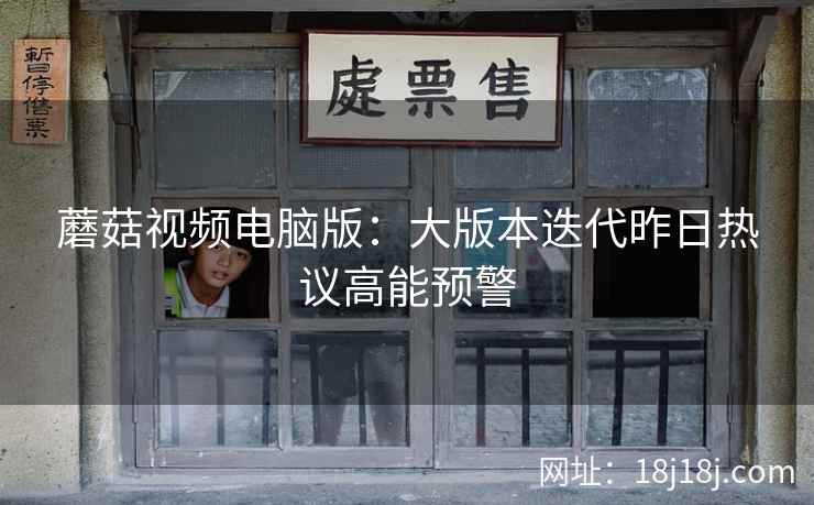 蘑菇视频电脑版：大版本迭代昨日热议高能预警
