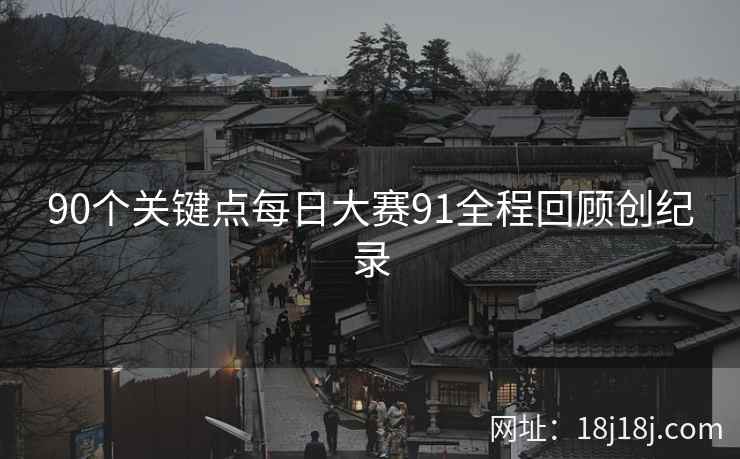 90个关键点每日大赛91全程回顾创纪录