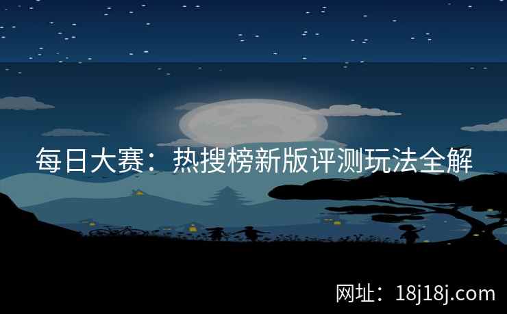 每日大赛：热搜榜新版评测玩法全解