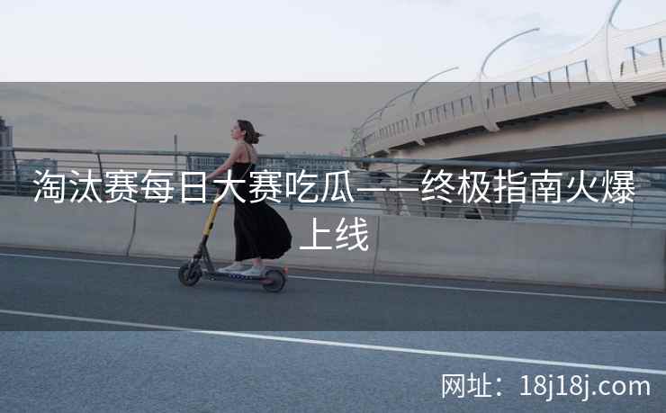 淘汰赛每日大赛吃瓜——终极指南火爆上线