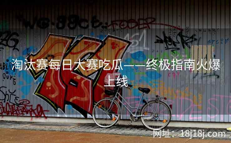 淘汰赛每日大赛吃瓜——终极指南火爆上线