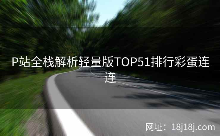 P站全栈解析轻量版TOP51排行彩蛋连连