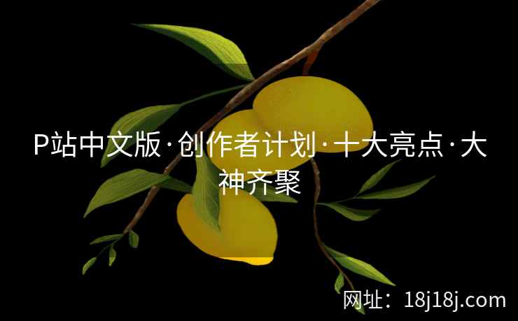 P站中文版·创作者计划·十大亮点·大神齐聚
