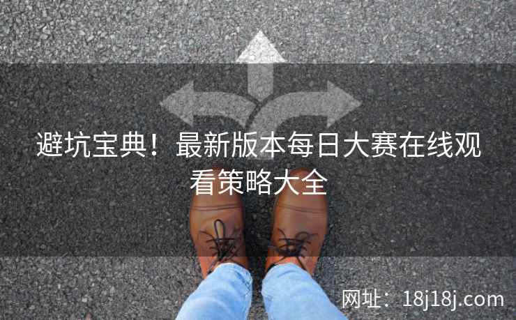 避坑宝典！最新版本每日大赛在线观看策略大全