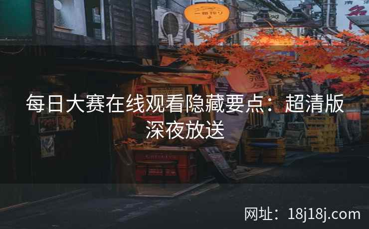 每日大赛在线观看隐藏要点：超清版深夜放送