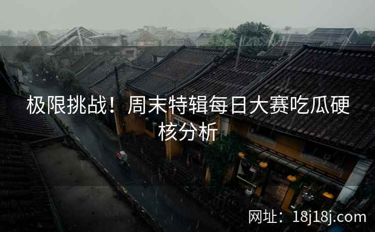 极限挑战！周末特辑每日大赛吃瓜硬核分析