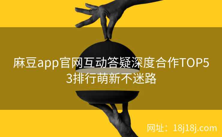 麻豆app官网互动答疑深度合作TOP53排行萌新不迷路